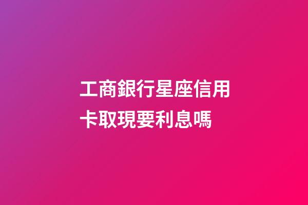 工商銀行星座信用卡取現要利息嗎-第1張-星座運勢-玄機派