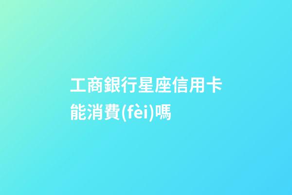 工商銀行星座信用卡能消費(fèi)嗎