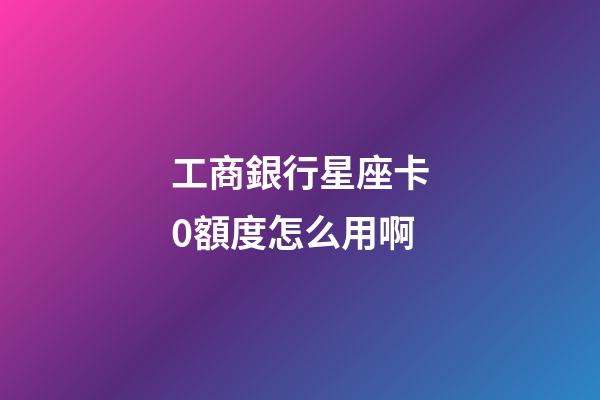 工商銀行星座卡0額度怎么用啊-第1張-星座運勢-玄機派