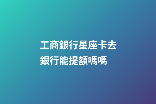 工商銀行星座卡去銀行能提額嗎嗎-第1張-星座運(yùn)勢(shì)-玄機(jī)派