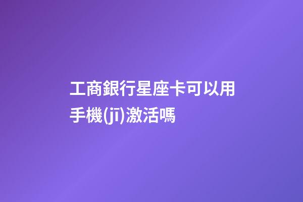 工商銀行星座卡可以用手機(jī)激活嗎-第1張-星座運(yùn)勢-玄機(jī)派