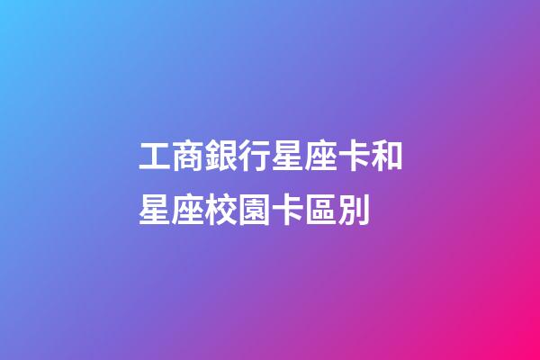 工商銀行星座卡和星座校園卡區別-第1張-星座運勢-玄機派