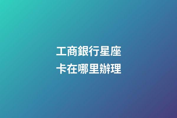 工商銀行星座卡在哪里辦理-第1張-星座運勢-玄機派