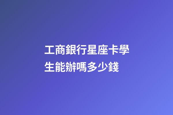 工商銀行星座卡學生能辦嗎多少錢-第1張-星座運勢-玄機派
