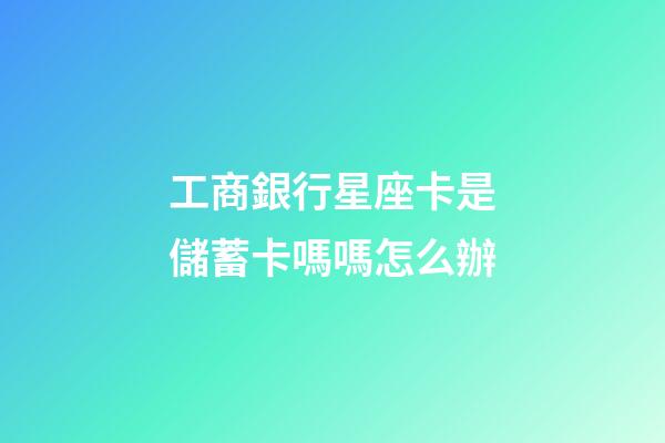 工商銀行星座卡是儲蓄卡嗎嗎怎么辦-第1張-星座運勢-玄機派