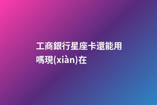 工商銀行星座卡還能用嗎現(xiàn)在-第1張-星座運(yùn)勢(shì)-玄機(jī)派