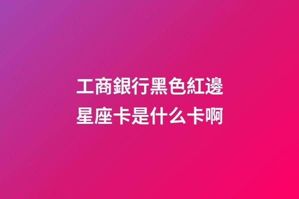工商銀行黑色紅邊星座卡是什么卡啊-第1張-星座運勢-玄機派