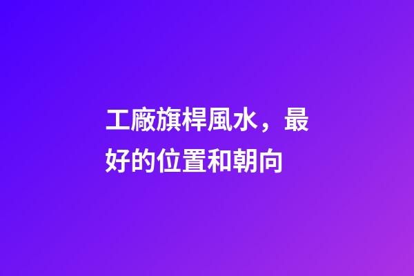 工廠旗桿風水，最好的位置和朝向