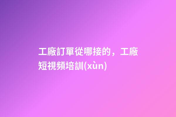 工廠訂單從哪接的，工廠短視頻培訓(xùn)-第1張-觀點(diǎn)-玄機(jī)派
