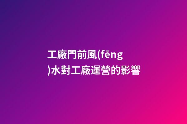工廠門前風(fēng)水對工廠運營的影響