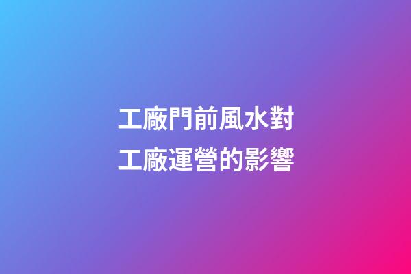 工廠門前風水對工廠運營的影響