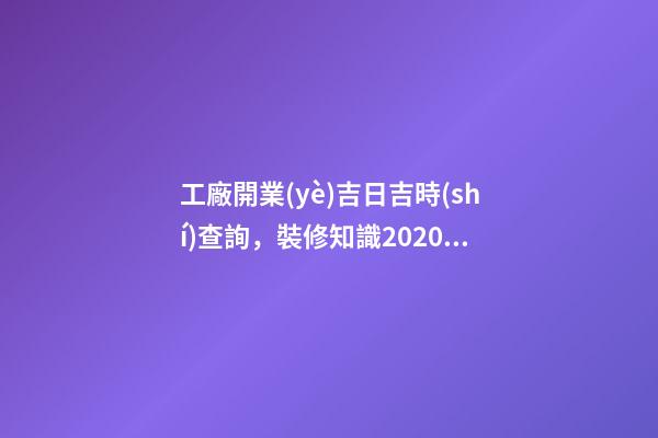 工廠開業(yè)吉日吉時(shí)查詢，裝修知識2020年裝修開工吉日統(tǒng)計(jì)大全-第1張-觀點(diǎn)-玄機(jī)派