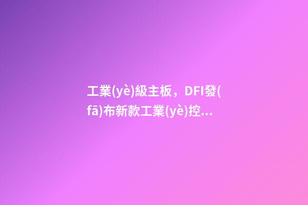 工業(yè)級主板，DFI發(fā)布新款工業(yè)控制主板-第1張-觀點(diǎn)-玄機(jī)派