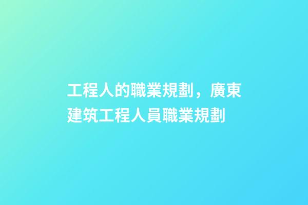 工程人的職業規劃，廣東建筑工程人員職業規劃(時間節點)-第1張-觀點-玄機派