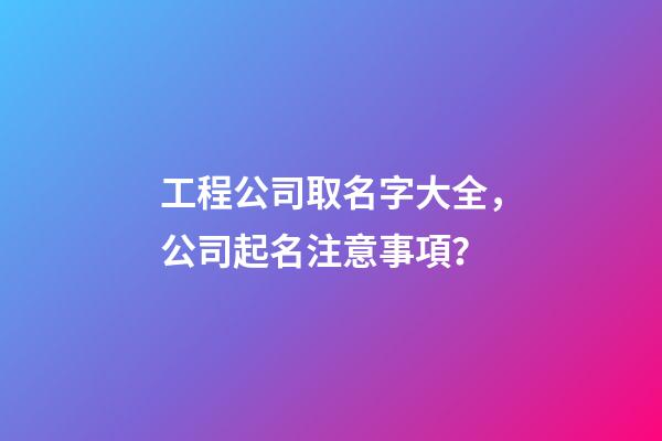 工程公司取名字大全，公司起名注意事項？