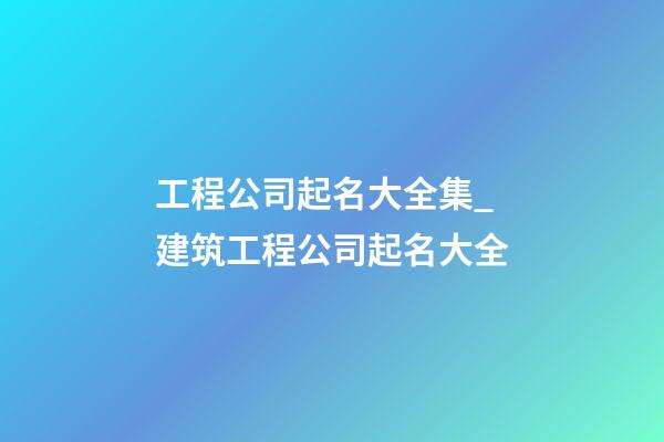 工程公司起名大全集_建筑工程公司起名大全-第1張-公司起名-玄機(jī)派