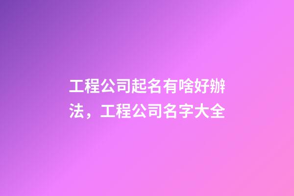 工程公司起名有啥好辦法，工程公司名字大全-第1張-公司起名-玄機派