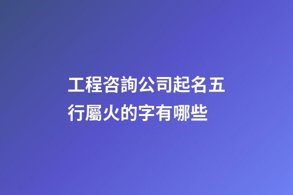 工程咨詢公司起名五行屬火的字有哪些-第1張-公司起名-玄機派