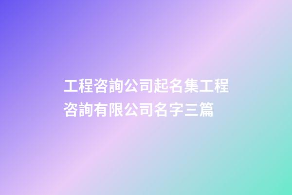 工程咨詢公司起名集工程咨詢有限公司名字三篇-第1張-公司起名-玄機派