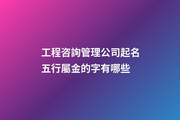工程咨詢管理公司起名五行屬金的字有哪些-第1張-公司起名-玄機派
