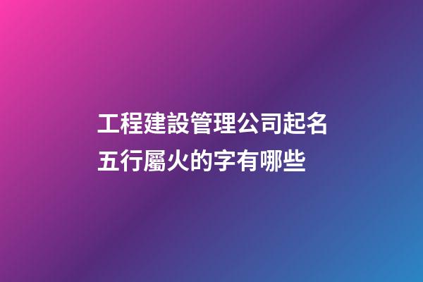 工程建設管理公司起名五行屬火的字有哪些-第1張-公司起名-玄機派