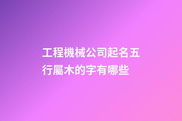 工程機械公司起名五行屬木的字有哪些-第1張-公司起名-玄機派