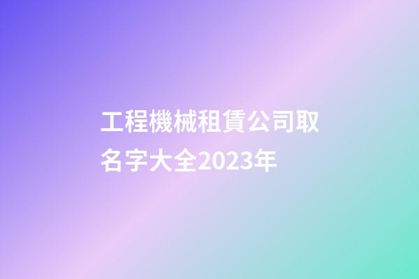 工程機械租賃公司取名字大全2023年-第1張-公司起名-玄機派
