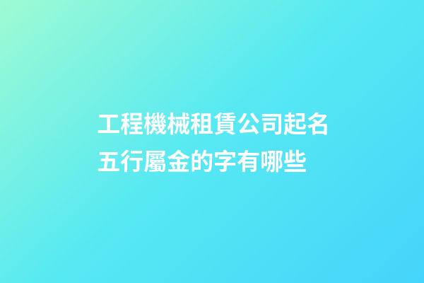 工程機械租賃公司起名五行屬金的字有哪些-第1張-公司起名-玄機派