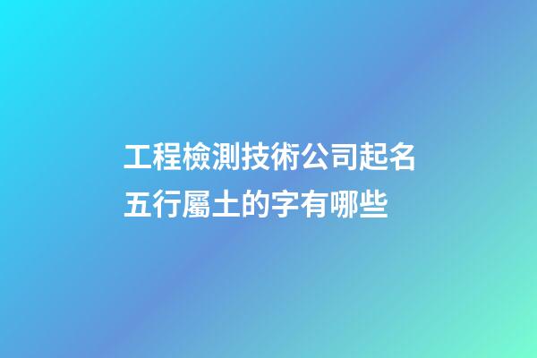 工程檢測技術公司起名五行屬土的字有哪些-第1張-公司起名-玄機派