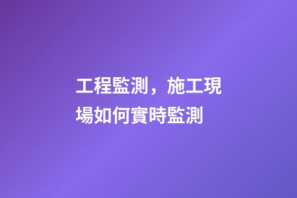 工程監測，施工現場如何實時監測-第1張-觀點-玄機派