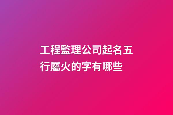 工程監理公司起名五行屬火的字有哪些-第1張-公司起名-玄機派