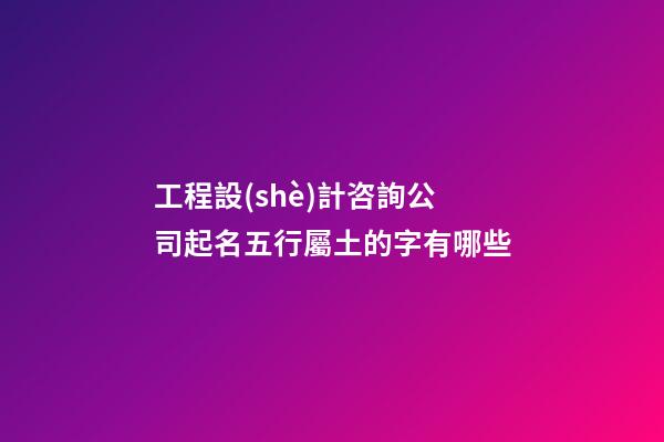 工程設(shè)計咨詢公司起名五行屬土的字有哪些-第1張-公司起名-玄機派