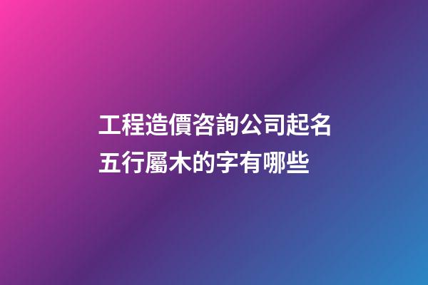 工程造價咨詢公司起名五行屬木的字有哪些-第1張-公司起名-玄機派