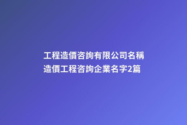 工程造價咨詢有限公司名稱造價工程咨詢企業名字2篇-第1張-公司起名-玄機派