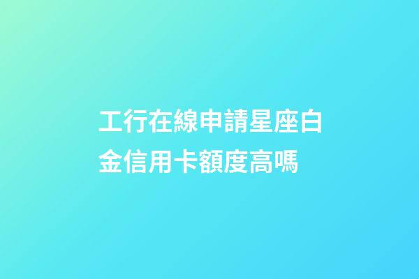工行在線申請星座白金信用卡額度高嗎-第1張-星座運勢-玄機派