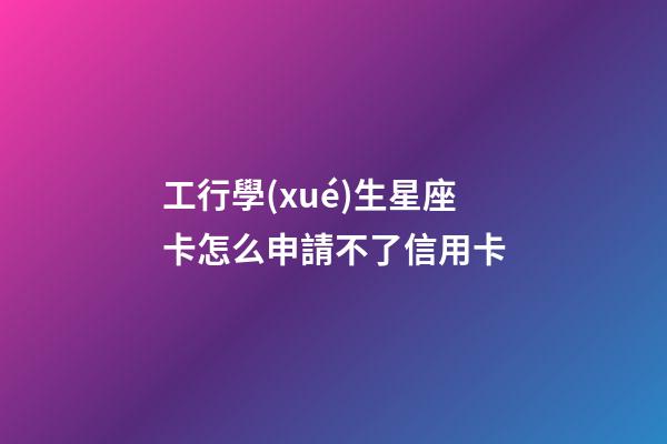 工行學(xué)生星座卡怎么申請不了信用卡-第1張-星座運(yùn)勢-玄機(jī)派