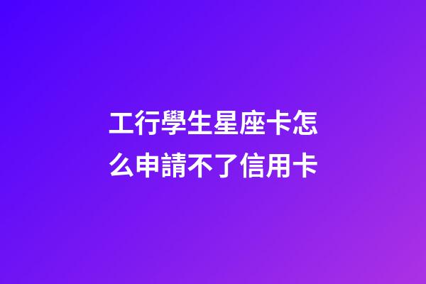 工行學生星座卡怎么申請不了信用卡