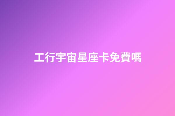 工行宇宙星座卡免費嗎-第1張-星座運勢-玄機派