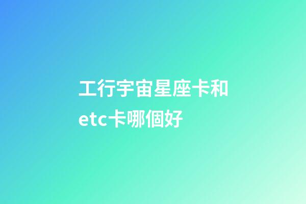 工行宇宙星座卡和etc卡哪個好-第1張-星座運勢-玄機派