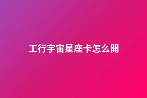工行宇宙星座卡怎么開-第1張-星座運勢-玄機派