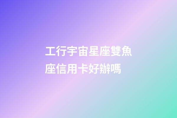 工行宇宙星座雙魚座信用卡好辦嗎-第1張-星座運勢-玄機派
