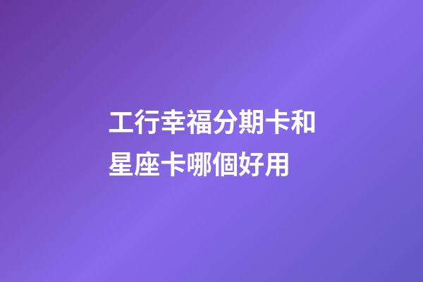 工行幸福分期卡和星座卡哪個好用
