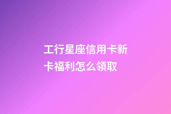 工行星座信用卡新卡福利怎么領取-第1張-星座運勢-玄機派
