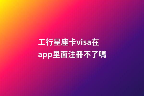 工行星座卡visa在app里面注冊不了嗎-第1張-星座運勢-玄機派