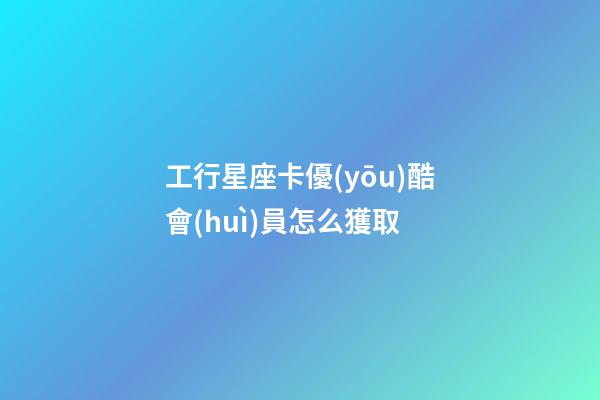 工行星座卡優(yōu)酷會(huì)員怎么獲取