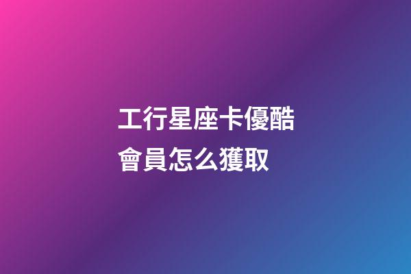 工行星座卡優酷會員怎么獲取-第1張-星座運勢-玄機派