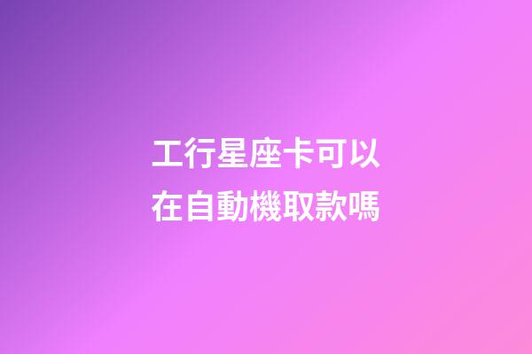 工行星座卡可以在自動機取款嗎-第1張-星座運勢-玄機派