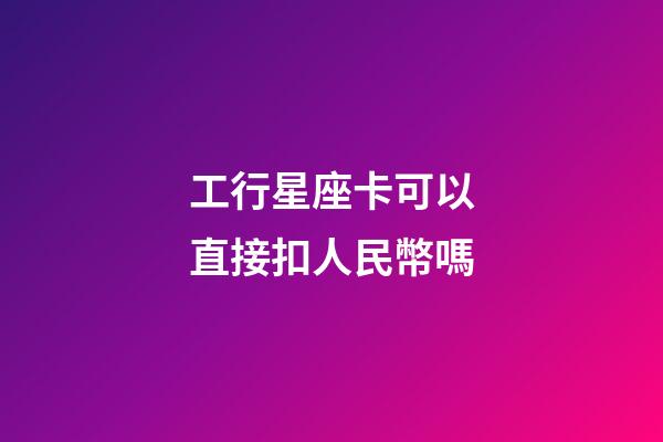 工行星座卡可以直接扣人民幣嗎-第1張-星座運勢-玄機派
