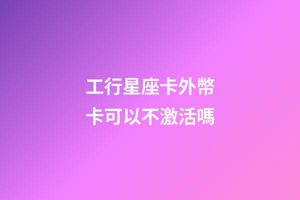 工行星座卡外幣卡可以不激活嗎-第1張-星座運勢-玄機派