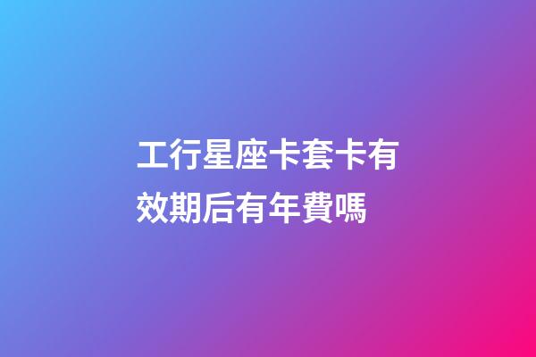 工行星座卡套卡有效期后有年費嗎-第1張-星座運勢-玄機派